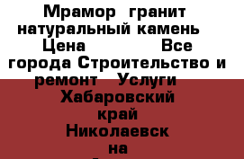 Мрамор, гранит, натуральный камень! › Цена ­ 10 000 - Все города Строительство и ремонт » Услуги   . Хабаровский край,Николаевск-на-Амуре г.